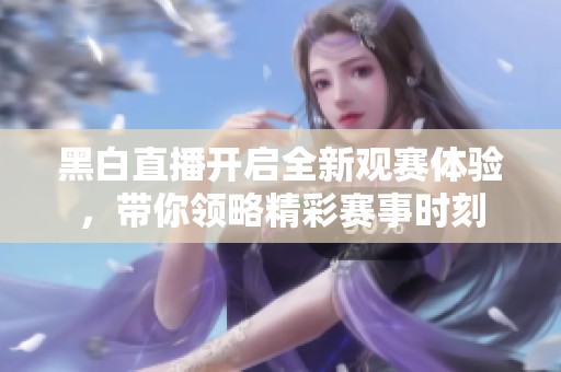 黑白直播開啟全新觀賽體驗(yàn)，帶你領(lǐng)略精彩賽事時(shí)刻