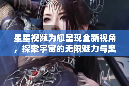 星星視頻為您呈現(xiàn)全新視角，探索宇宙的無(wú)限魅力與奧秘