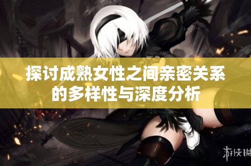 探討成熟女性之間親密關(guān)系的多樣性與深度分析