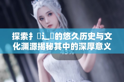 探索扌喿辶畐的悠久歷史與文化淵源揭秘其中的深厚意義