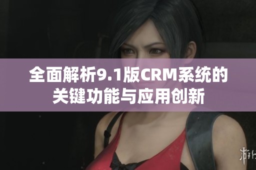 全面解析9.1版CRM系統(tǒng)的關(guān)鍵功能與應(yīng)用創(chuàng)新