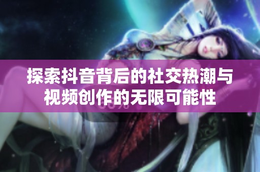 探索抖音背后的社交熱潮與視頻創(chuàng)作的無限可能性
