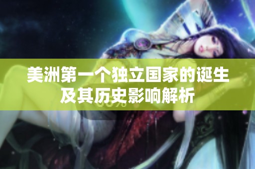 美洲第一個獨立國家的誕生及其歷史影響解析