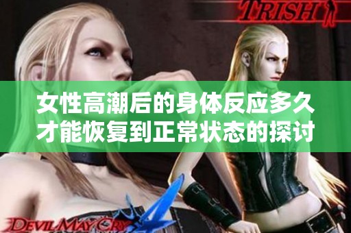 女性高潮后的身體反應(yīng)多久才能恢復(fù)到正常狀態(tài)的探討與分析