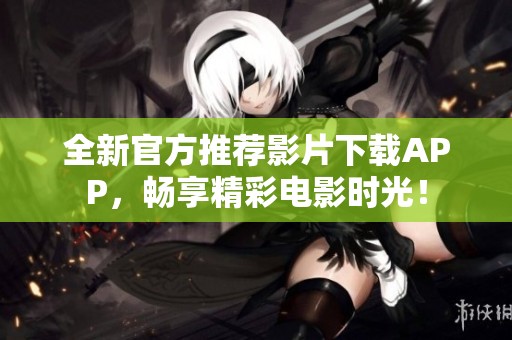 全新官方推薦影片下載APP，暢享精彩電影時(shí)光！