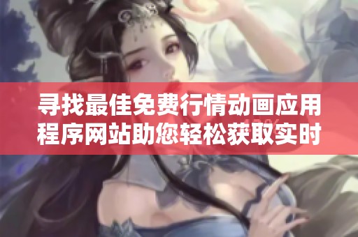 尋找最佳免費行情動畫應(yīng)用程序網(wǎng)站助您輕松獲取實時市場資訊