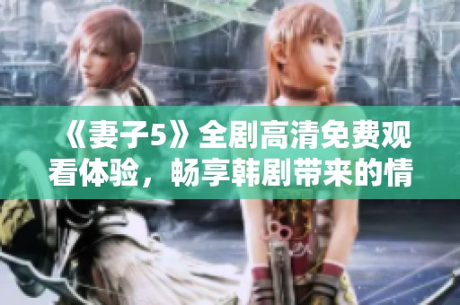 《妻子5》全劇高清免費(fèi)觀看體驗(yàn)，暢享韓劇帶來(lái)的情感與懸疑之旅