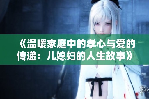 《溫暖家庭中的孝心與愛的傳遞：兒媳婦的人生故事》