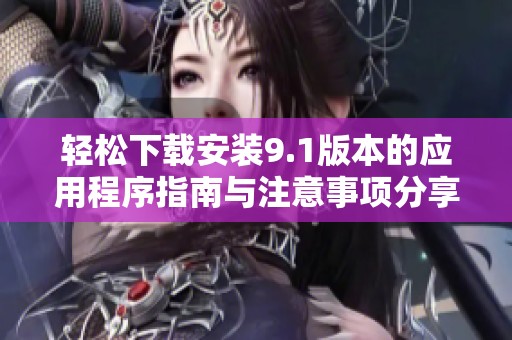 輕松下載安裝9.1版本的應(yīng)用程序指南與注意事項分享