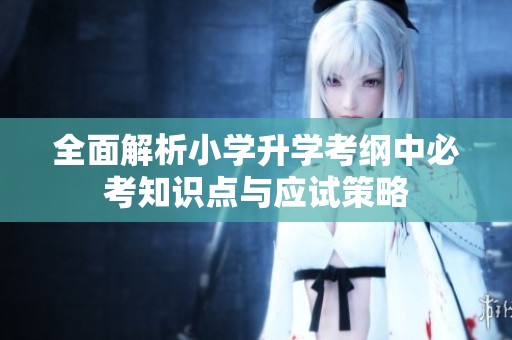 全面解析小學(xué)升學(xué)考綱中必考知識(shí)點(diǎn)與應(yīng)試策略