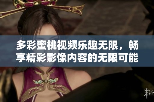 多彩蜜桃視頻樂趣無限，暢享精彩影像內(nèi)容的無限可能