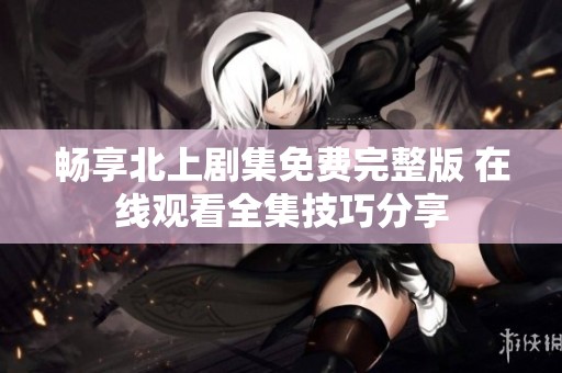 暢享北上劇集免費(fèi)完整版 在線(xiàn)觀看全集技巧分享