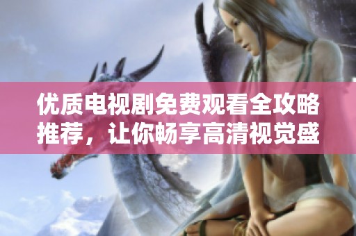 優(yōu)質(zhì)電視劇免費(fèi)觀看全攻略推薦，讓你暢享高清視覺盛宴