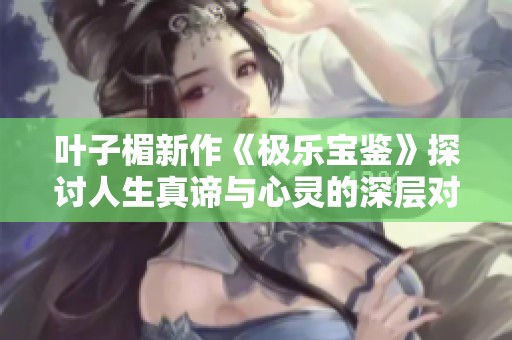 葉子楣新作《極樂寶鑒》探討人生真諦與心靈的深層對話