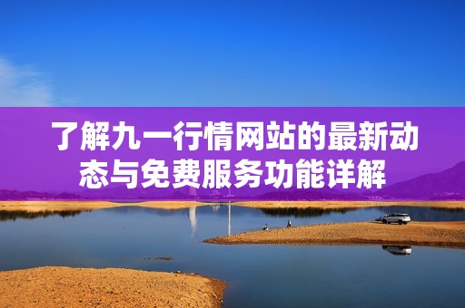 了解九一行情網(wǎng)站的最新動(dòng)態(tài)與免費(fèi)服務(wù)功能詳解