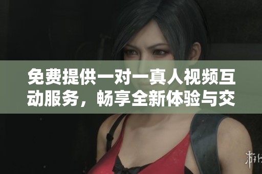 免費(fèi)提供一對(duì)一真人視頻互動(dòng)服務(wù)，暢享全新體驗(yàn)與交流方式