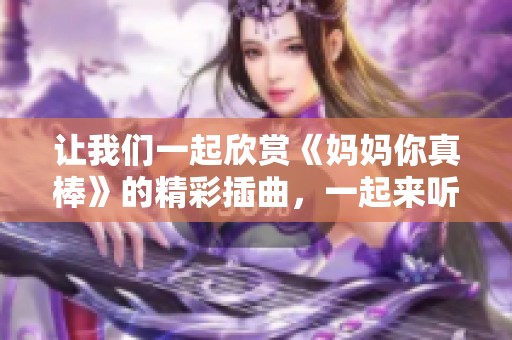 讓我們一起欣賞《媽媽你真棒》的精彩插曲，一起來(lái)聽聽吧！