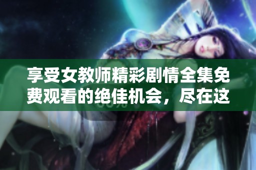 享受女教師精彩劇情全集免費(fèi)觀看的絕佳機(jī)會(huì)，盡在這里！