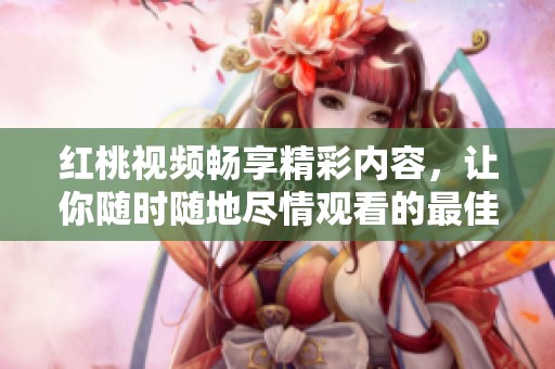 紅桃視頻暢享精彩內(nèi)容，讓你隨時(shí)隨地盡情觀看的最佳選擇