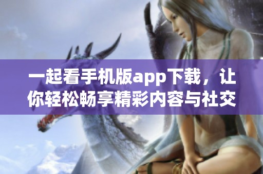 一起看手機版app下載，讓你輕松暢享精彩內(nèi)容與社交分享