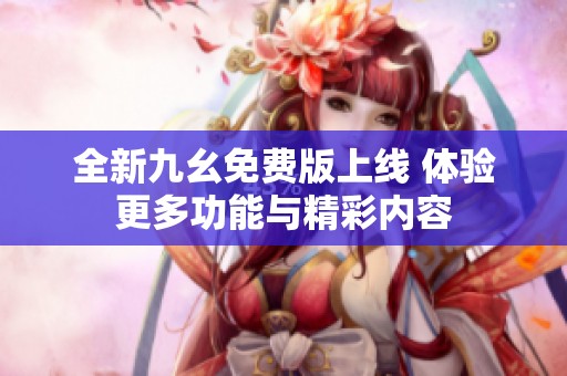 全新九幺免費(fèi)版上線 體驗更多功能與精彩內(nèi)容