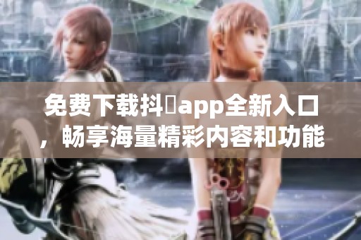 免費(fèi)下載抖抈app全新入口，暢享海量精彩內(nèi)容和功能