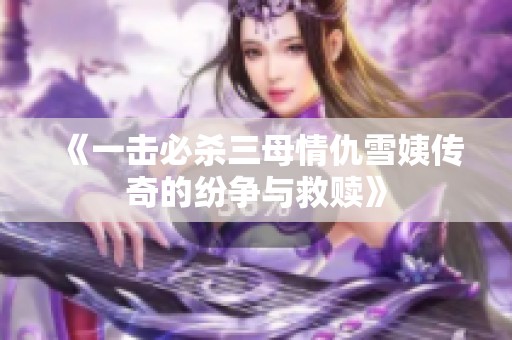 《一擊必殺三母情仇雪姨傳奇的紛爭(zhēng)與救贖》
