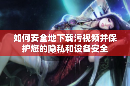 如何安全地下載污視頻并保護(hù)您的隱私和設(shè)備安全