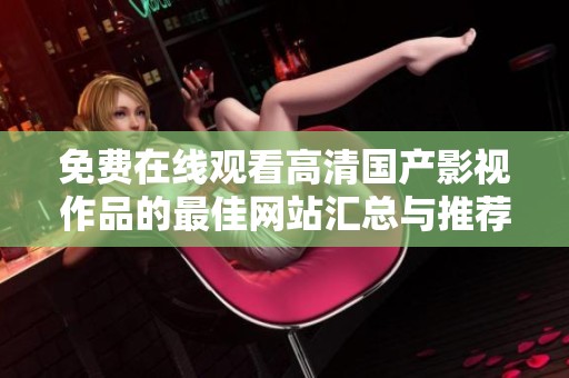 免費(fèi)在線觀看高清國(guó)產(chǎn)影視作品的最佳網(wǎng)站匯總與推薦 免費(fèi)在線觀看高清國(guó)產(chǎn)影視作品的最佳網(wǎng)站匯總與推薦