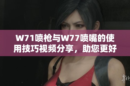 W71噴槍與W77噴嘴的使用技巧視頻分享，助您更好掌握噴涂技術(shù)