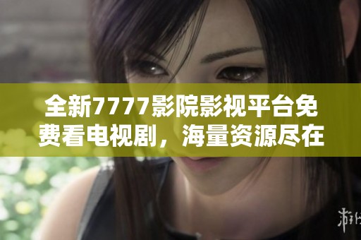 全新7777影院影視平臺(tái)免費(fèi)看電視劇，海量資源盡在掌握中