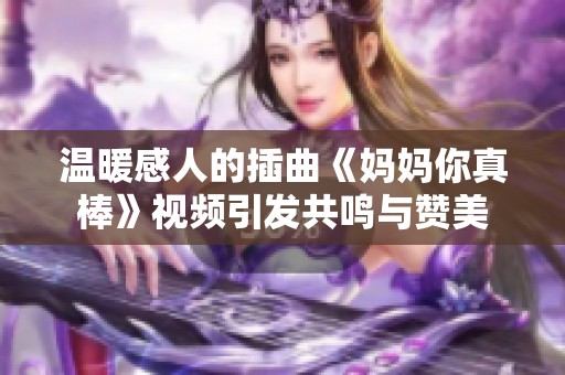 溫暖感人的插曲《媽媽你真棒》視頻引發(fā)共鳴與贊美