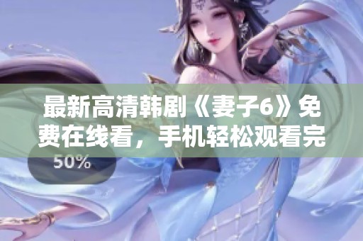 最新高清韓劇《妻子6》免費(fèi)在線看，手機(jī)輕松觀看完整版內(nèi)容！