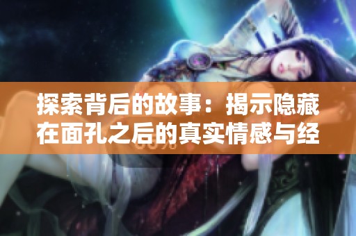 探索背后的故事：揭示隱藏在面孔之后的真實情感與經(jīng)歷