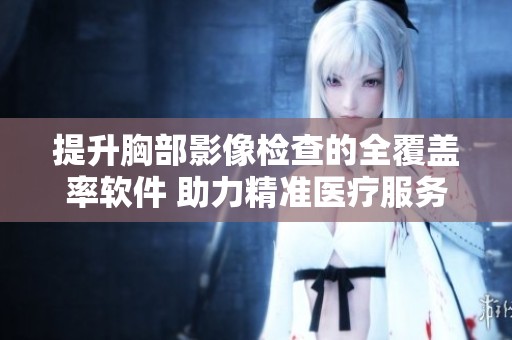 提升胸部影像檢查的全覆蓋率軟件 助力精準(zhǔn)醫(yī)療服務(wù)質(zhì)量