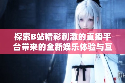 探索B站精彩刺激的直播平臺帶來的全新娛樂體驗與互動樂趣