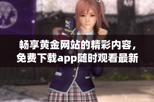 暢享黃金網(wǎng)站的精彩內(nèi)容，免費(fèi)下載app隨時(shí)觀看最新資源