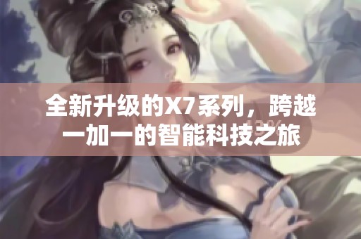 全新升級(jí)的X7系列，跨越一加一的智能科技之旅