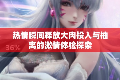 熱情瞬間釋放大肉投入與抽離的激情體驗探索
