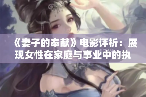 《妻子的奉獻(xiàn)》電影評析：展現(xiàn)女性在家庭與事業(yè)中的執(zhí)著與犧牲