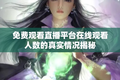 免費(fèi)觀看直播平臺(tái)在線觀看人數(shù)的真實(shí)情況揭秘
