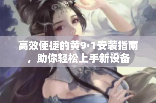 高效便捷的黃9·1安裝指南，助你輕松上手新設(shè)備