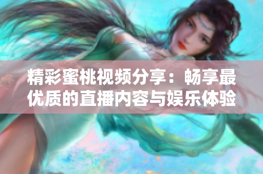 精彩蜜桃視頻分享：暢享最優(yōu)質(zhì)的直播內(nèi)容與娛樂體驗