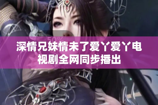 深情兄妹情未了愛丫愛丫電視劇全網(wǎng)同步播出