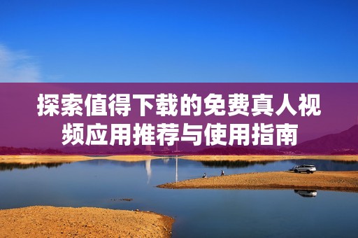 探索值得下載的免費真人視頻應用推薦與使用指南