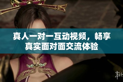 真人一對一互動視頻，暢享真實面對面交流體驗