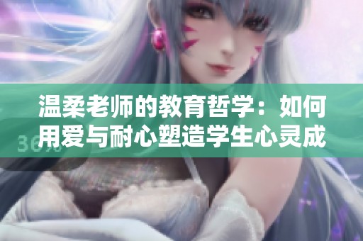 溫柔老師的教育哲學(xué)：如何用愛與耐心塑造學(xué)生心靈成長