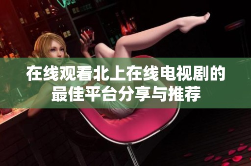 在線觀看北上在線電視劇的最佳平臺(tái)分享與推薦
