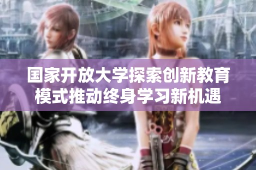 國家開放大學(xué)探索創(chuàng)新教育模式推動終身學(xué)習(xí)新機(jī)遇
