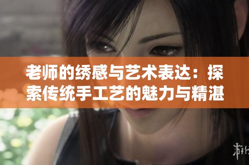 老師的繡感與藝術(shù)表達(dá)：探索傳統(tǒng)手工藝的魅力與精湛技藝
